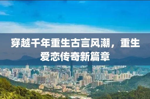 穿越千年重生古言风潮，重生爱恋传奇新篇章