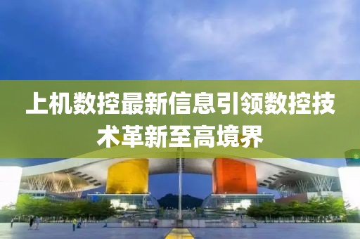 上机数控最新信息引领数控技术革新至高境界
