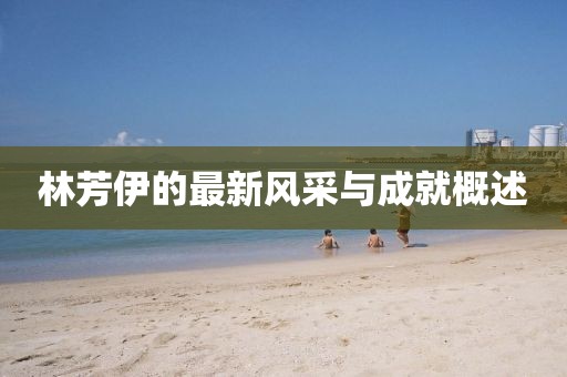 林芳伊的最新风采与成就概述