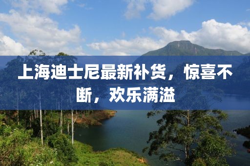 上海迪士尼最新补货，惊喜不断，欢乐满溢