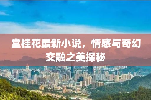 堂桂花最新小说，情感与奇幻交融之美探秘