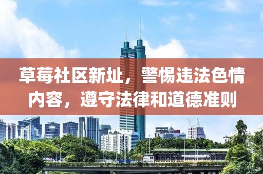 草莓社区新址，警惕违法色情内容，遵守法律和道德准则