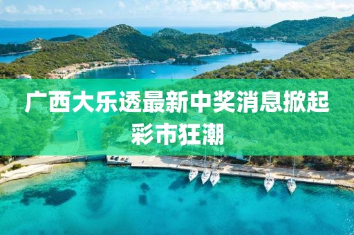 广西大乐透最新中奖消息掀起彩市狂潮