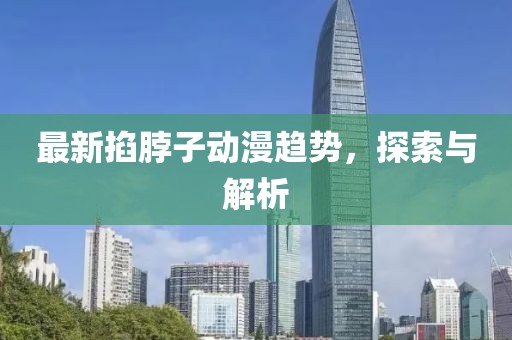 最新掐脖子动漫趋势，探索与解析