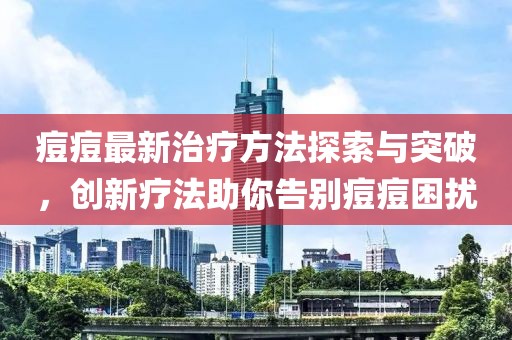 痘痘最新治疗方法探索与突破，创新疗法助你告别痘痘困扰