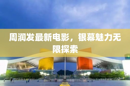 周润发最新电影，银幕魅力无限探索