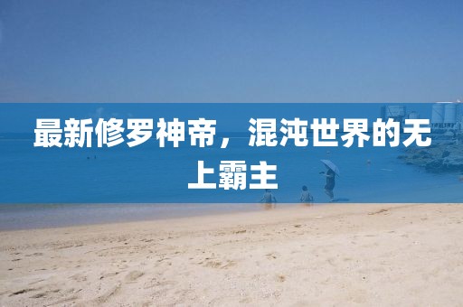 最新修罗神帝，混沌世界的无上霸主