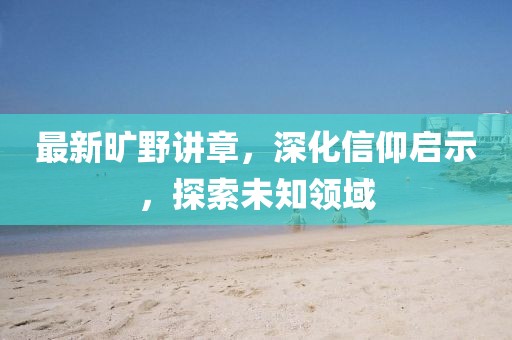 最新旷野讲章，深化信仰启示，探索未知领域