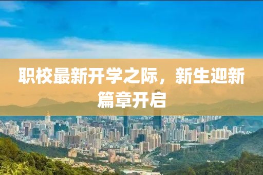 职校最新开学之际，新生迎新篇章开启