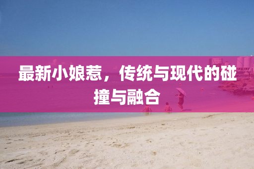 最新小娘惹，传统与现代的碰撞与融合