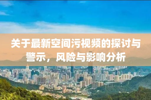 关于最新空间污视频的探讨与警示，风险与影响分析