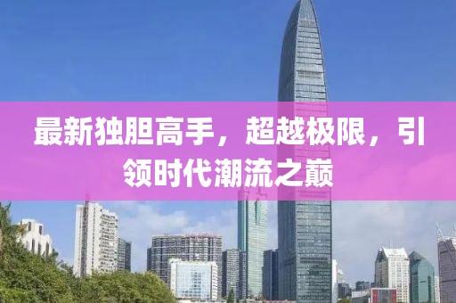 最新独胆高手，超越极限，引领时代潮流之巅