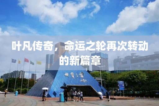 叶凡传奇，命运之轮再次转动的新篇章