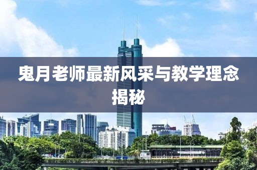 鬼月老师最新风采与教学理念揭秘