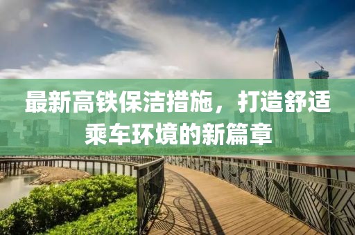 最新高铁保洁措施，打造舒适乘车环境的新篇章