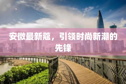 安微最新蔻，引领时尚新潮的先锋