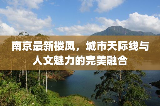 南京最新楼凤，城市天际线与人文魅力的完美融合