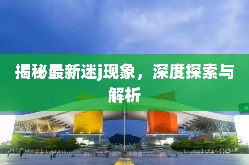 揭秘最新迷j现象，深度探索与解析