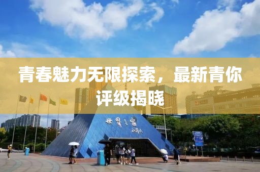 青春魅力无限探索，最新青你评级揭晓