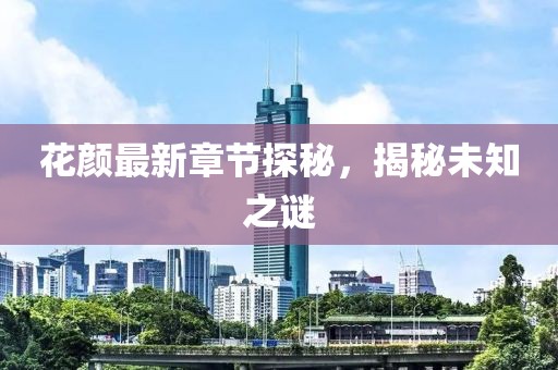 花颜最新章节探秘，揭秘未知之谜