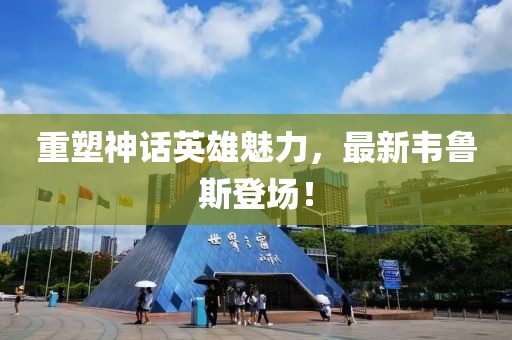 重塑神话英雄魅力，最新韦鲁斯登场！