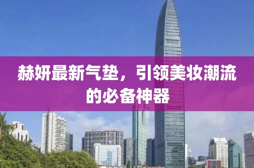 赫妍最新气垫，引领美妆潮流的必备神器