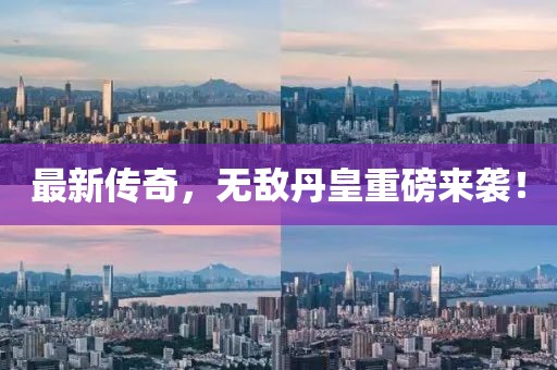 最新传奇，无敌丹皇重磅来袭！