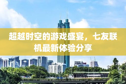 超越时空的游戏盛宴，七友联机最新体验分享