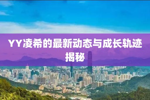 YY凌希的最新动态与成长轨迹揭秘