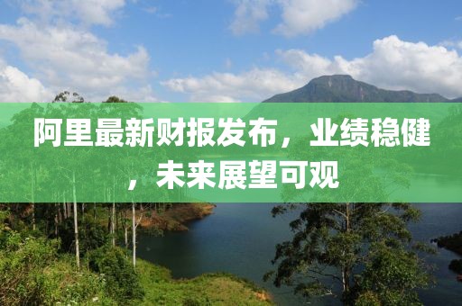 阿里最新财报发布，业绩稳健，未来展望可观