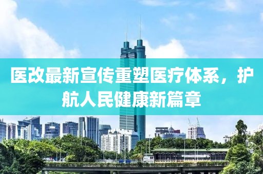 医改最新宣传重塑医疗体系，护航人民健康新篇章
