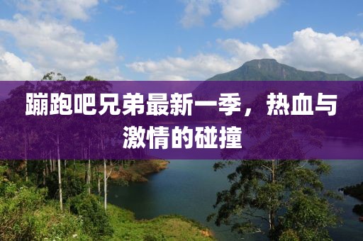 蹦跑吧兄弟最新一季，热血与激情的碰撞