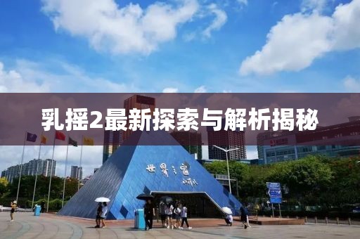 乳摇2最新探索与解析揭秘
