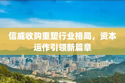 信威收购重塑行业格局，资本运作引领新篇章