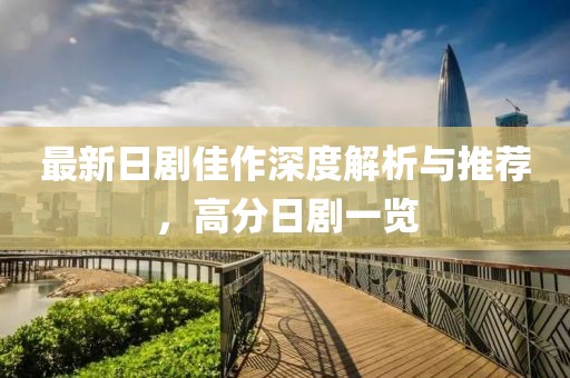 最新日剧佳作深度解析与推荐，高分日剧一览
