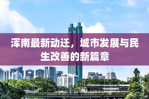 浑南最新动迁，城市发展与民生改善的新篇章