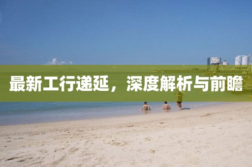 最新工行递延，深度解析与前瞻