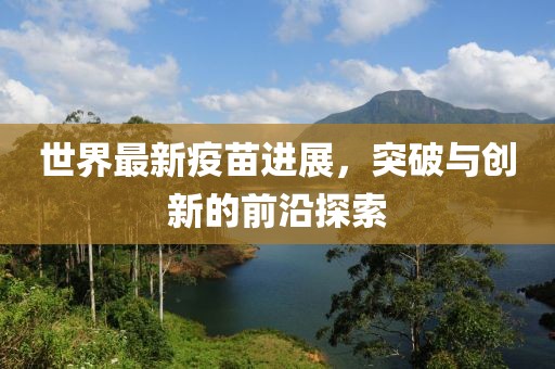 世界最新疫苗进展，突破与创新的前沿探索