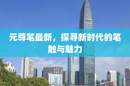 元尊笔最新，探寻新时代的笔触与魅力