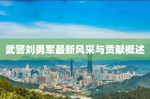 武警刘勇军最新风采与贡献概述