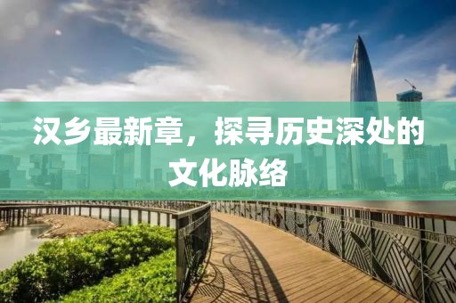 汉乡最新章，探寻历史深处的文化脉络
