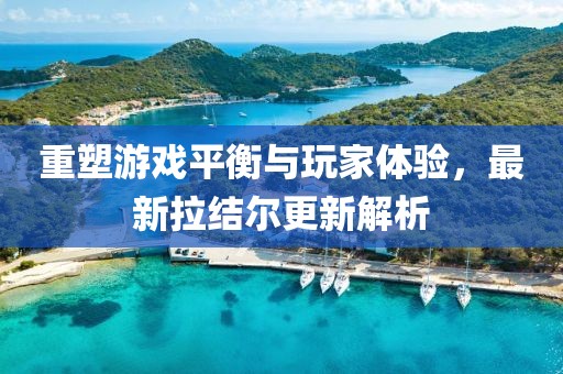 重塑游戏平衡与玩家体验，最新拉结尔更新解析
