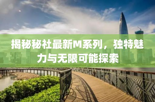 揭秘秘社最新M系列，独特魅力与无限可能探索
