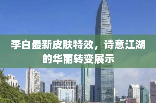 李白最新皮肤特效，诗意江湖的华丽转变展示