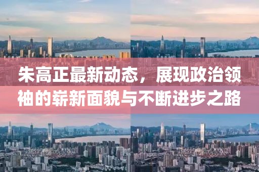 朱高正最新动态，展现政治领袖的崭新面貌与不断进步之路