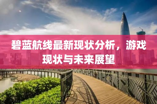 碧蓝航线最新现状分析，游戏现状与未来展望