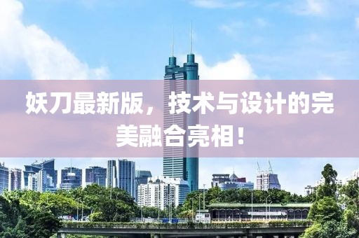 妖刀最新版，技术与设计的完美融合亮相！