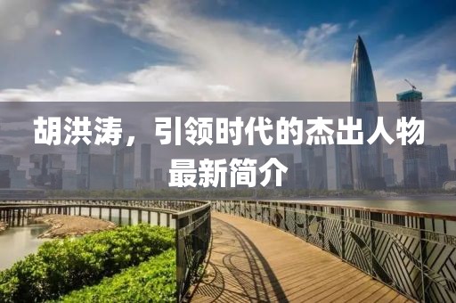 胡洪涛，引领时代的杰出人物最新简介