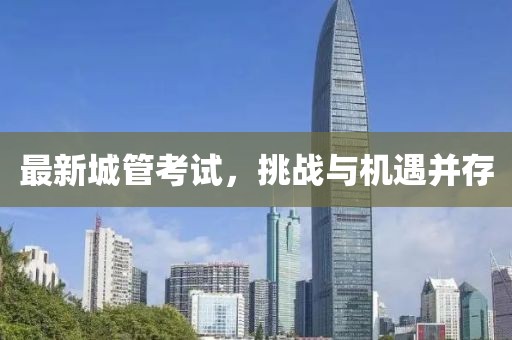 最新城管考试，挑战与机遇并存