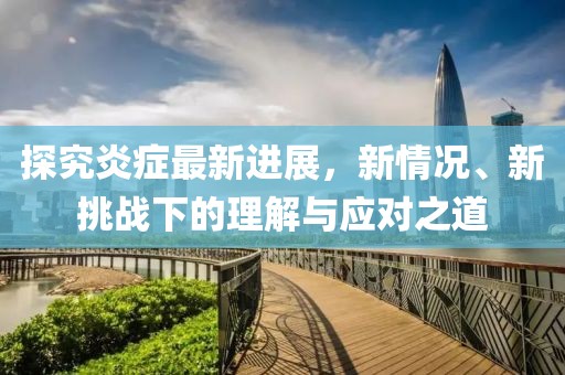探究炎症最新进展，新情况、新挑战下的理解与应对之道